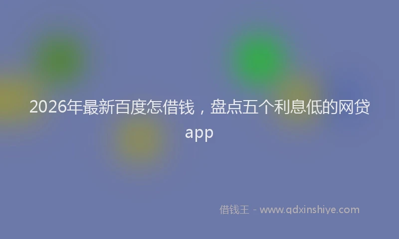 2026年最新百度怎借钱，盘点五个利息低的网贷app