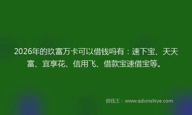 2026年的玖富万卡可以借钱吗有：速下宝、天天富、宜享花、信用飞、借款宝速借宝等。