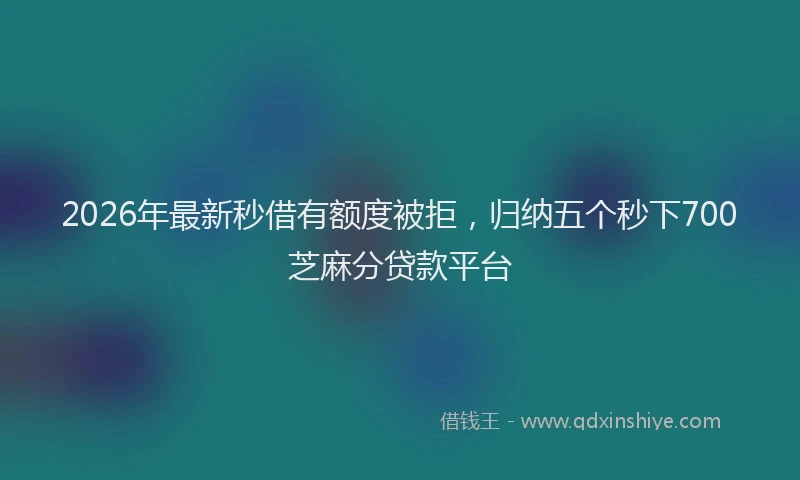 2026年最新秒借有额度被拒，归纳五个秒下700芝麻分贷款平台