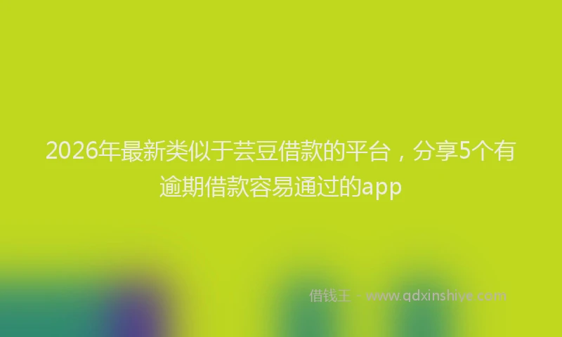 2026年最新类似于芸豆借款的平台，分享5个有逾期借款容易通过的app