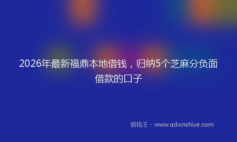 2026年最新福鼎本地借钱，归纳5个芝麻分负面借款的口子