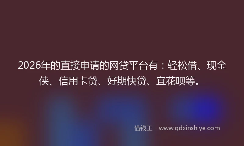 2026年的直接申请的网贷平台有：轻松借、现金侠、信用卡贷、好期快贷、宜花呗等。