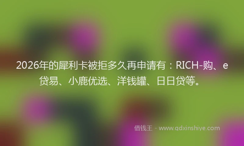 2026年的犀利卡被拒多久再申请有：RICH-购、e贷易、小鹿优选、洋钱罐、日日贷等。