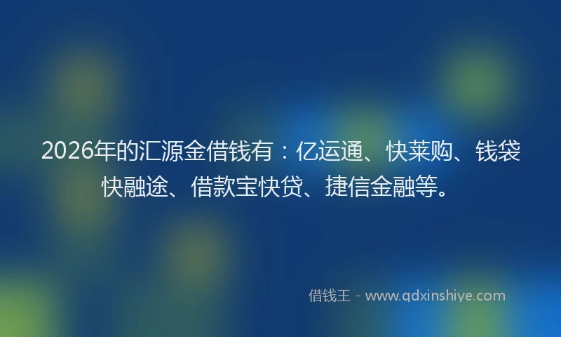 2026年的汇源金借钱有：亿运通、快莱购、钱袋快融途、借款宝快贷、捷信金融等。