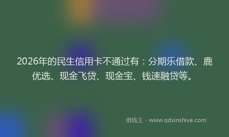 2026年的民生信用卡不通过有：分期乐借款、鹿优选、现金飞贷、现金宝、钱速融贷等。