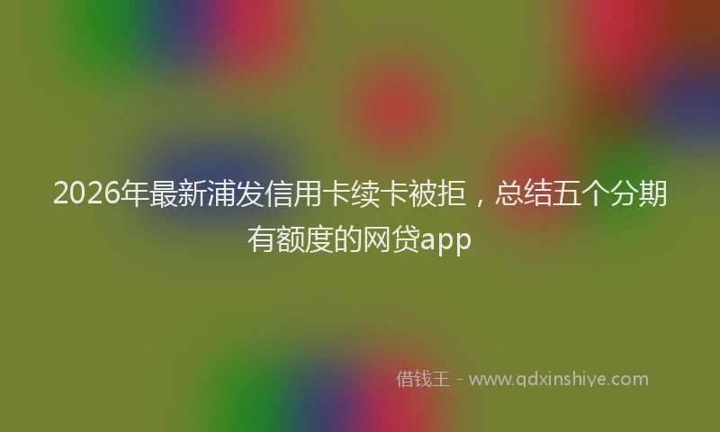 2026年最新浦发信用卡续卡被拒，总结五个分期有额度的网贷app