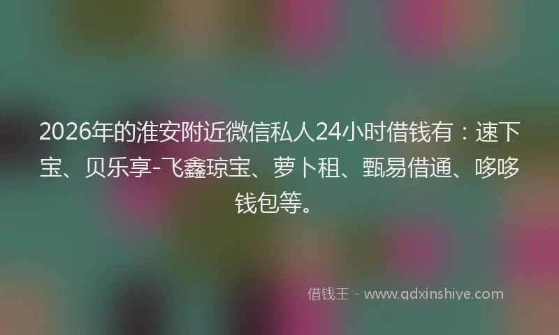 2026年的淮安附近微信私人24小时借钱有：速下宝、贝乐享-飞鑫琼宝、萝卜租、甄易借通、哆哆钱包等。