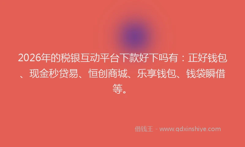 2026年的税银互动平台下款好下吗有：正好钱包、现金秒贷易、恒创商城、乐享钱包、钱袋瞬借等。