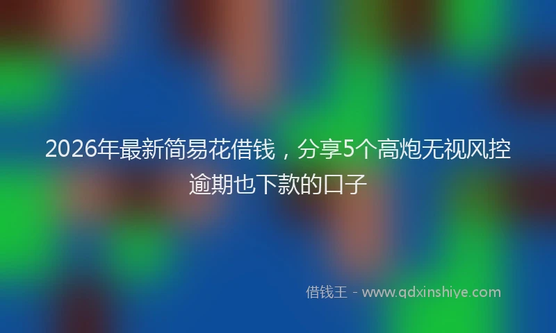 2026年最新简易花借钱，分享5个高炮无视风控逾期也下款的口子