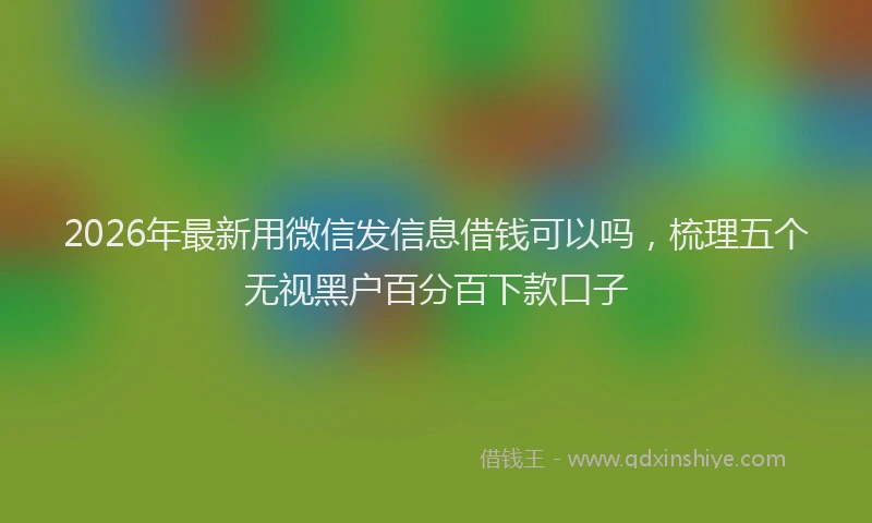 2026年最新用微信发信息借钱可以吗，梳理五个无视黑户百分百下款口子