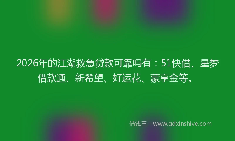 2026年的江湖救急贷款可靠吗有：51快借、星梦借款通、新希望、好运花、蒙享金等。