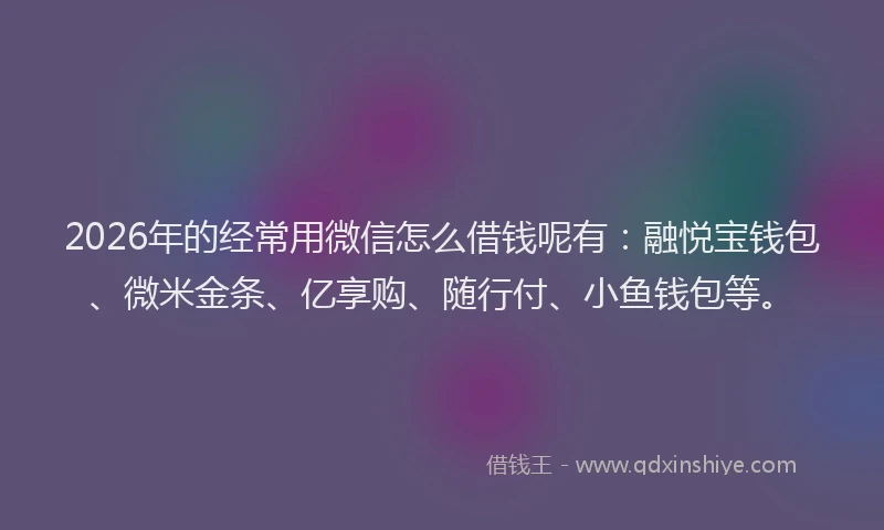 2026年的经常用微信怎么借钱呢有：融悦宝钱包、微米金条、亿享购、随行付、小鱼钱包等。