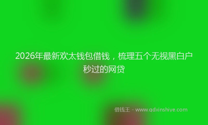 2026年最新欢太钱包借钱，梳理五个无视黑白户秒过的网贷