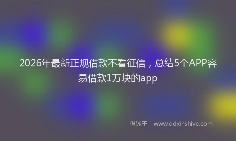 2026年最新正规借款不看征信，总结5个APP容易借款1万块的app
