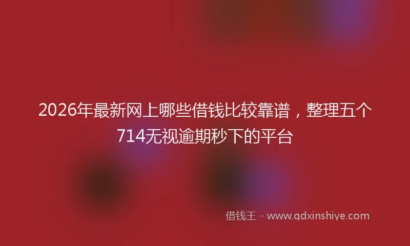 2026年最新网上哪些借钱比较靠谱，整理五个714无视逾期秒下的平台