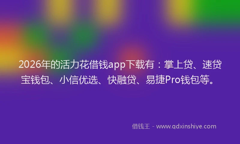 2026年的活力花借钱app下载有：掌上贷、速贷宝钱包、小信优选、快融贷、易捷Pro钱包等。