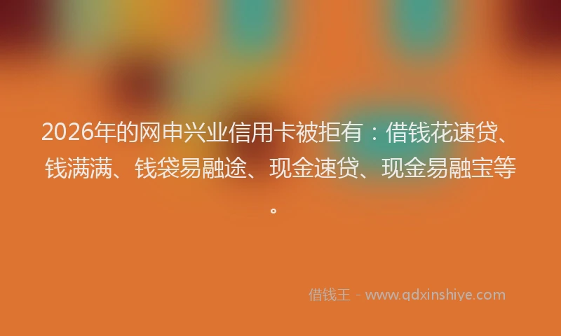2026年的网申兴业信用卡被拒有：借钱花速贷、钱满满、钱袋易融途、现金速贷、现金易融宝等。
