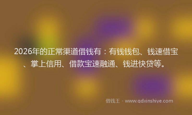 2026年的正常渠道借钱有：有钱钱包、钱速借宝、掌上信用、借款宝速融通、钱进快贷等。