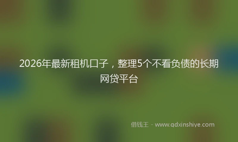2026年最新租机口子，整理5个不看负债的长期网贷平台