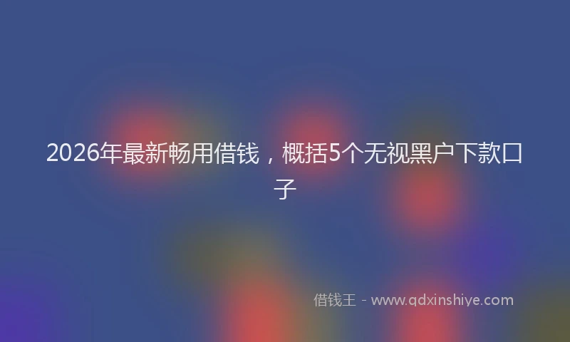 2026年最新畅用借钱，概括5个无视黑户下款口子