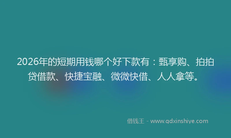 2026年的短期用钱哪个好下款有：甄享购、拍拍贷借款、快捷宝融、微微快借、人人拿等。