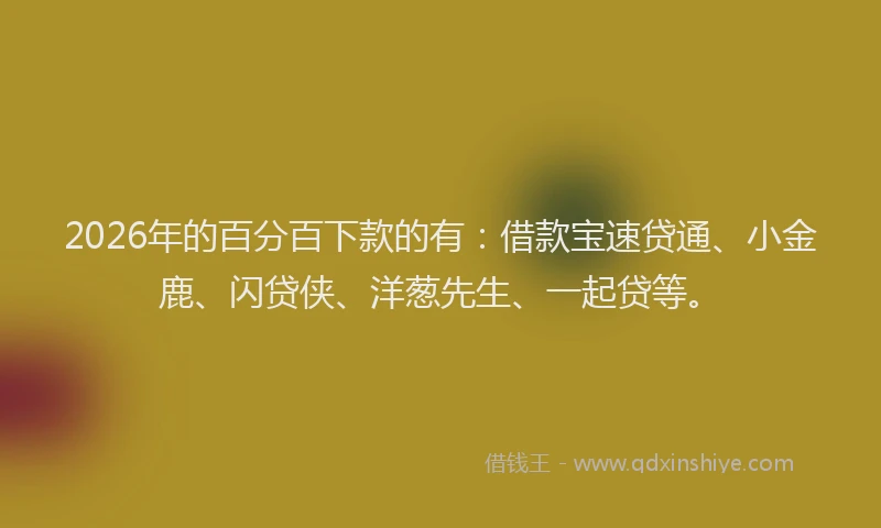 2026年的百分百下款的有：借款宝速贷通、小金鹿、闪贷侠、洋葱先生、一起贷等。