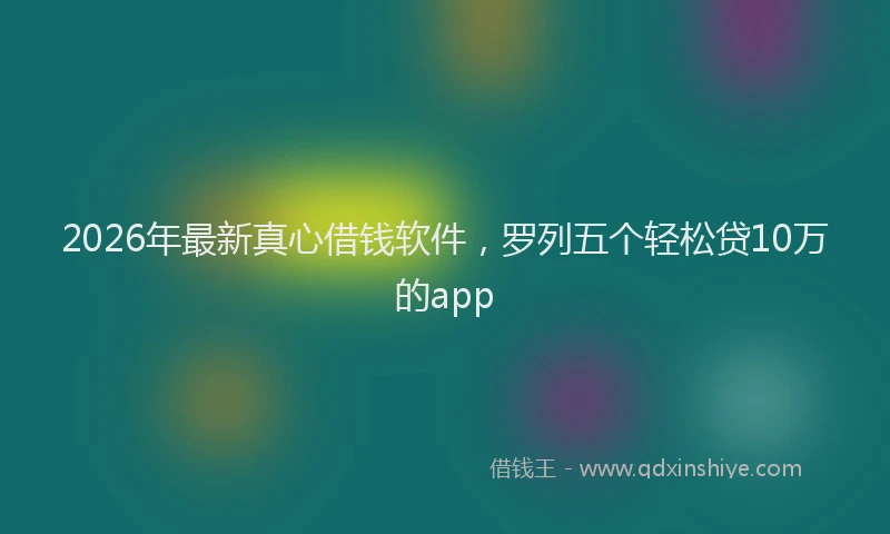 2026年最新真心借钱软件，罗列五个轻松贷10万的app