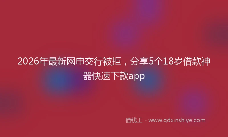 2026年最新网申交行被拒，分享5个18岁借款神器快速下款app