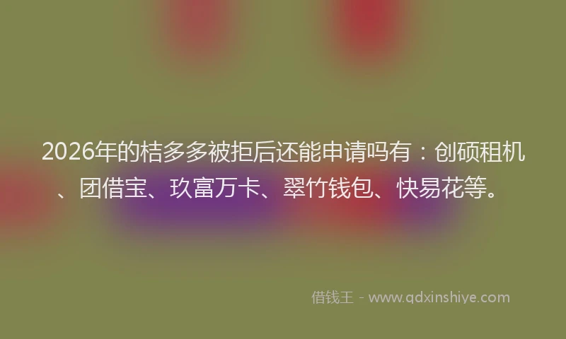 2026年的桔多多被拒后还能申请吗有：创硕租机、团借宝、玖富万卡、翠竹钱包、快易花等。
