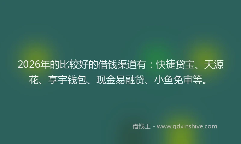 2026年的比较好的借钱渠道有：快捷贷宝、天源花、享宇钱包、现金易融贷、小鱼免审等。