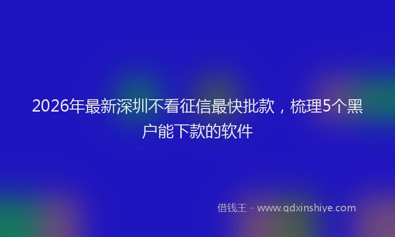2026年最新深圳不看征信最快批款，梳理5个黑户能下款的软件