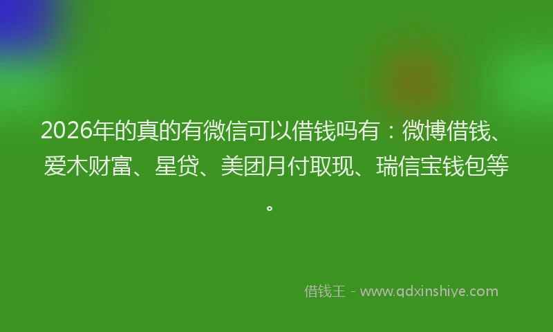 2026年的真的有微信可以借钱吗有：微博借钱、爱木财富、星贷、美团月付取现、瑞信宝钱包等。