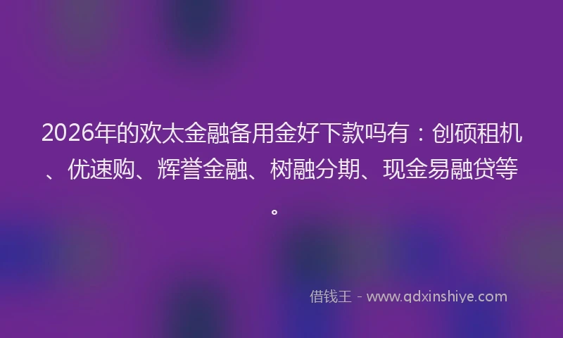 2026年的欢太金融备用金好下款吗有：创硕租机、优速购、辉誉金融、树融分期、现金易融贷等。