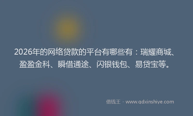 2026年的网络贷款的平台有哪些有：瑞耀商城、盈盈金科、瞬借通途、闪银钱包、易贷宝等。