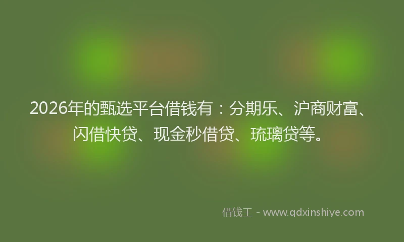 2026年的甄选平台借钱有：分期乐、沪商财富、闪借快贷、现金秒借贷、琉璃贷等。