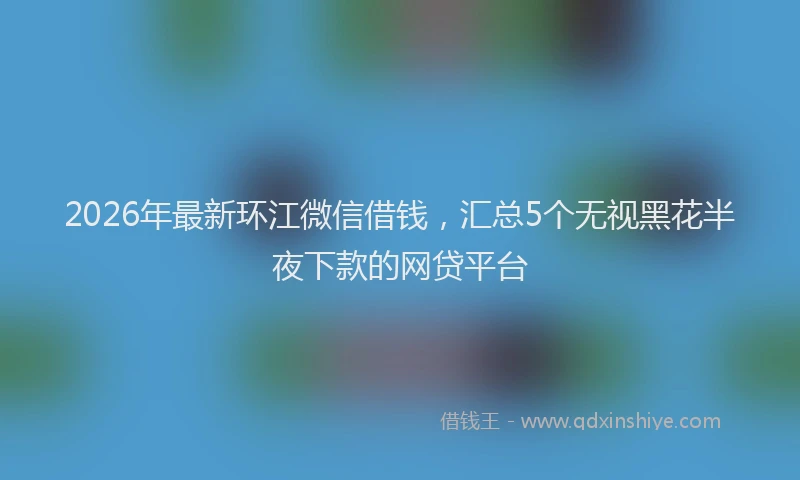 2026年最新环江微信借钱，汇总5个无视黑花半夜下款的网贷平台