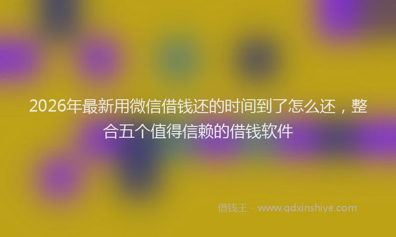 2026年最新用微信借钱还的时间到了怎么还，整合五个值得信赖的借钱软件