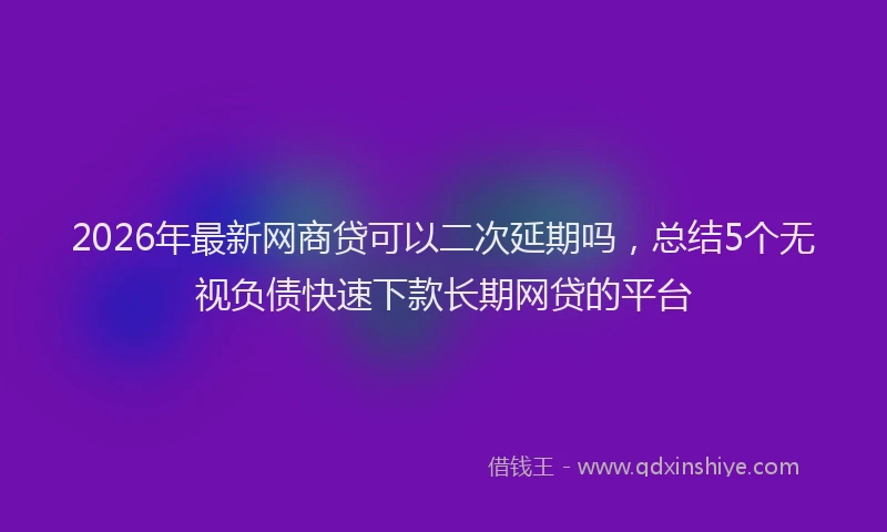 2026年最新网商贷可以二次延期吗，总结5个无视负债快速下款长期网贷的平台