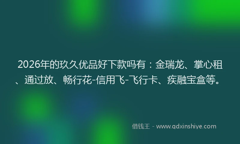 2026年的玖久优品好下款吗有：金瑞龙、掌心租、通过放、畅行花-信用飞-飞行卡、疾融宝盒等。