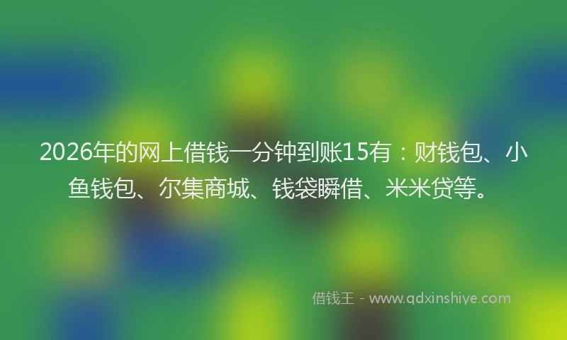 2026年的网上借钱一分钟到账15有：财钱包、小鱼钱包、尔集商城、钱袋瞬借、米米贷等。