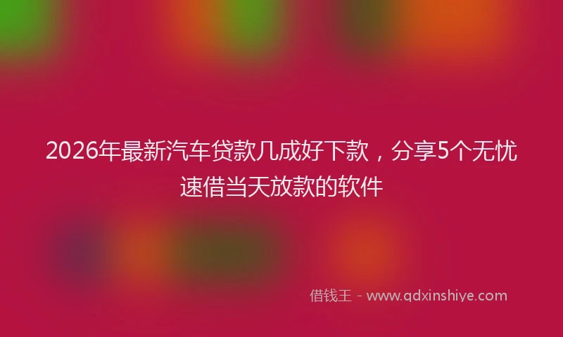 2026年最新汽车贷款几成好下款，分享5个无忧速借当天放款的软件