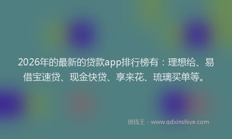 2026年的最新的贷款app排行榜有：理想给、易借宝速贷、现金快贷、享来花、琉璃买单等。