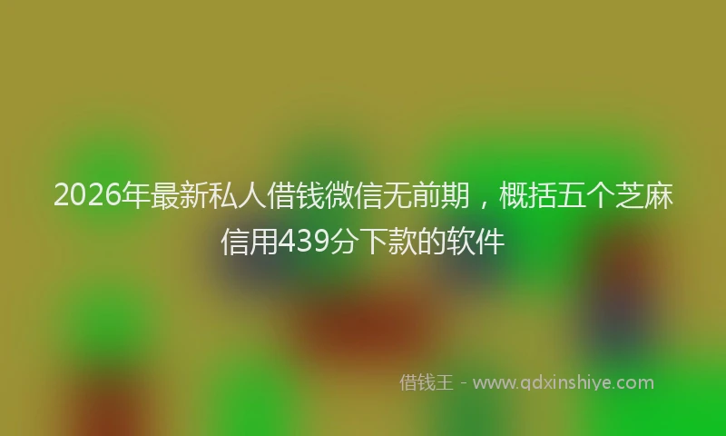 2026年最新私人借钱微信无前期，概括五个芝麻信用439分下款的软件