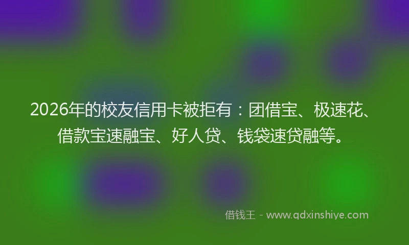 2026年的校友信用卡被拒有：团借宝、极速花、借款宝速融宝、好人贷、钱袋速贷融等。