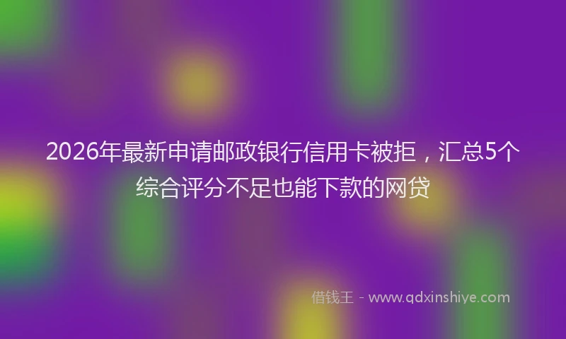 2026年最新申请邮政银行信用卡被拒，汇总5个综合评分不足也能下款的网贷