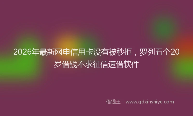 2026年最新网申信用卡没有被秒拒，罗列五个20岁借钱不求征信速借软件