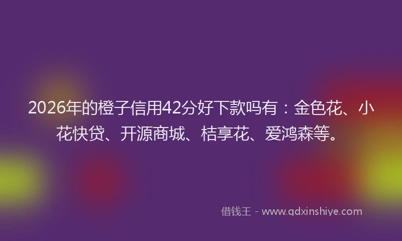 2026年的橙子信用42分好下款吗有：金色花、小花快贷、开源商城、桔享花、爱鸿森等。