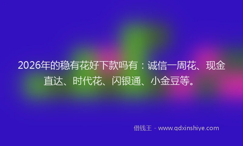 2026年的稳有花好下款吗有：诚信一周花、现金直达、时代花、闪银通、小金豆等。