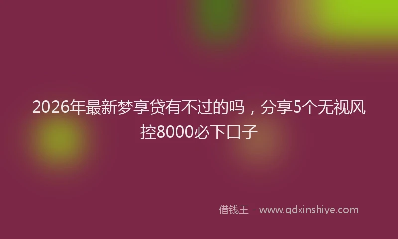 2026年最新梦享贷有不过的吗，分享5个无视风控8000必下口子