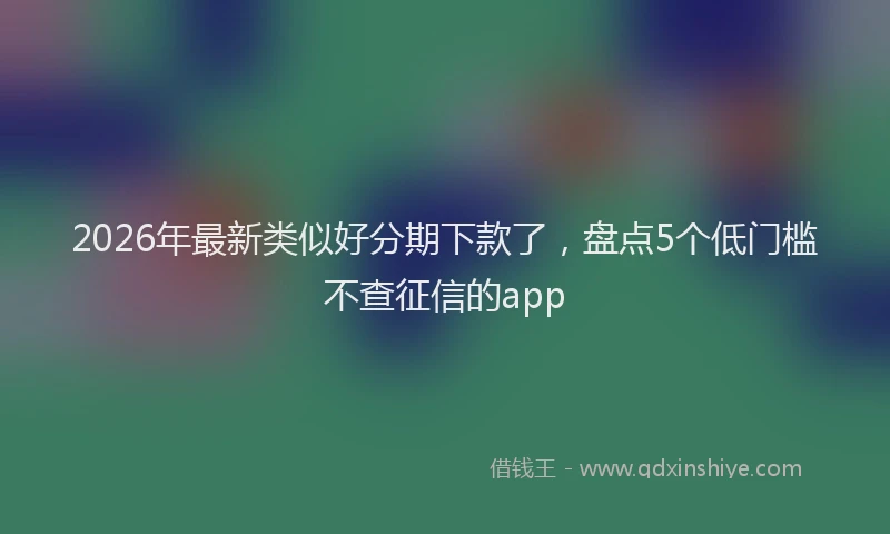 2026年最新类似好分期下款了，盘点5个低门槛不查征信的app